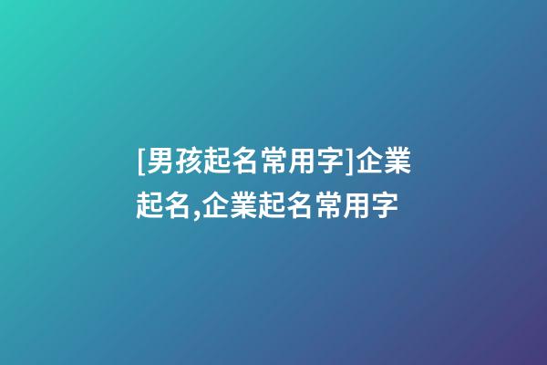 [男孩起名常用字]企業起名,企業起名常用字-第1張-公司起名-玄機派